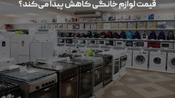 قیمت لوازم خانگی کاهش پیدا می‌کند؟