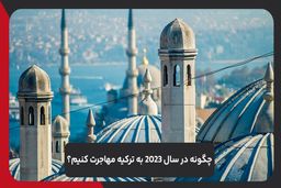 چگونه در سال 2023 به ترکیه مهاجرت کنیم؟